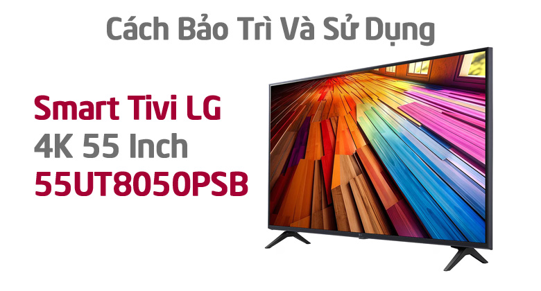Cách Bảo Trì Và Sử Dụng Smart Tivi LG 4K 55 Inch 55UT8050PSB Hiệu Quả