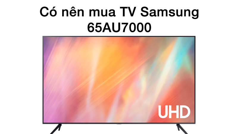 Có nên mua smart tivi samsung 4k 65 inch 65au7000 uhd thời điểm này