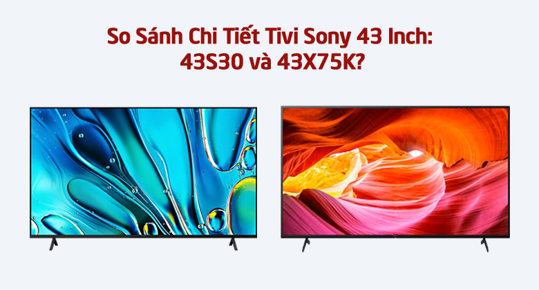 So Sánh Chi Tiết Tivi Sony 43 Inch: 43S30 và 43X75K