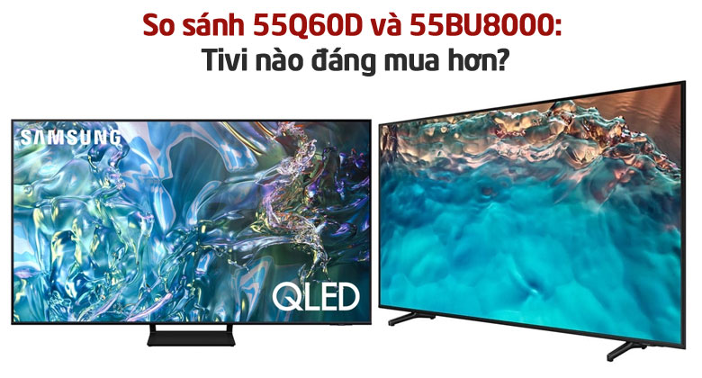So sánh Samsung 55Q60D và Samsung 55BU8000