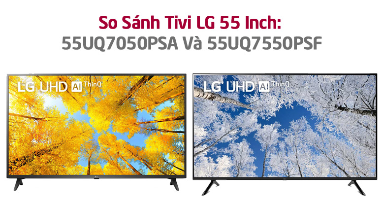 So Sánh Tivi LG 55 Inch 4K: 55UQ7050PSA Và 55UQ7550PSF