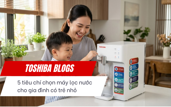 5 tiêu chí chọn máy lọc nước cho gia đình có trẻ nhỏ