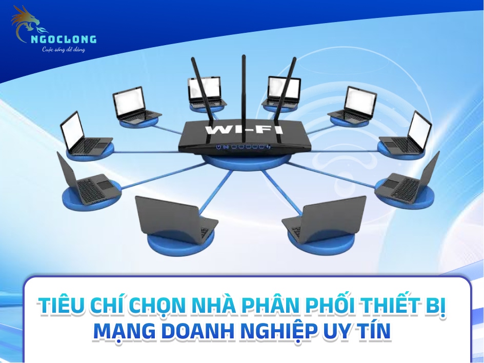 Tiêu chí chọn nhà phân phối thiết bị mạng doanh nghiệp uy tín
