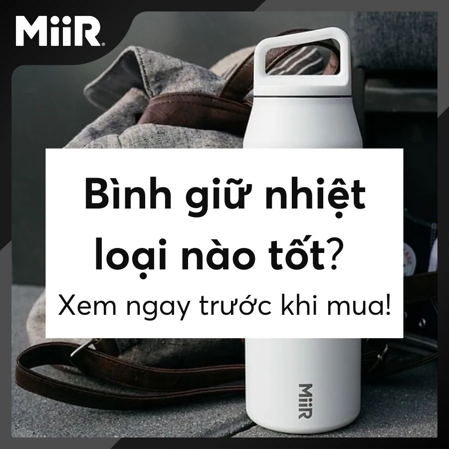 Bình giữ nhiệt loại nào tốt? Xem ngay trước khi mua!
