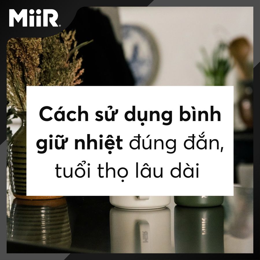 Cách sử dụng bình giữ nhiệt đúng đắn, tuổi thọ lâu dài