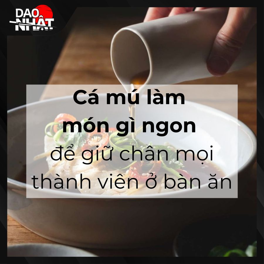 Cá mú làm món gì ngon để giữ chân mọi thành viên ở bàn ăn
