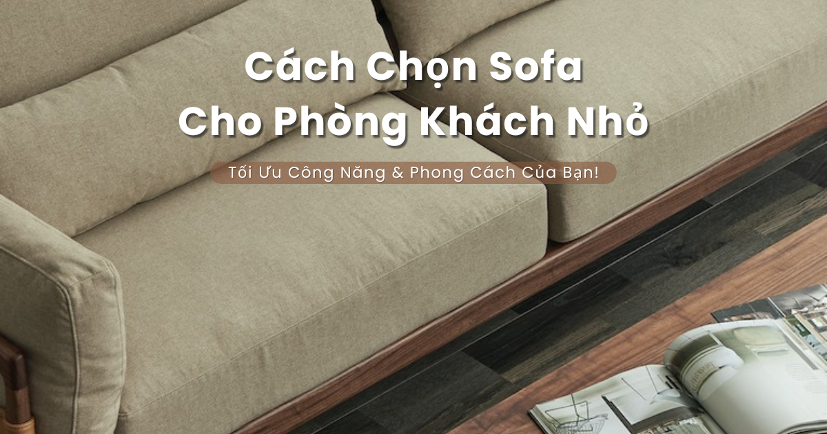 Cách Chọn Sofa Phù Hợp Cho Phòng Khách Nhỏ: Tối Ưu Không Gian & Phong Cách Của Bạn!