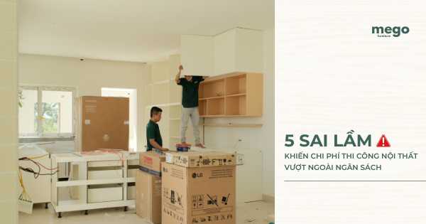 5 SAI LẦM KHIẾN CHI PHÍ THI CÔNG NỘI THẤT VƯỢT NGOÀI NGÂN SÁCH