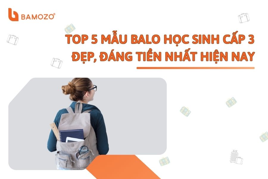 TOP 5 mẫu balo học sinh cấp 3 đẹp, đáng tiền nhất hiện nay