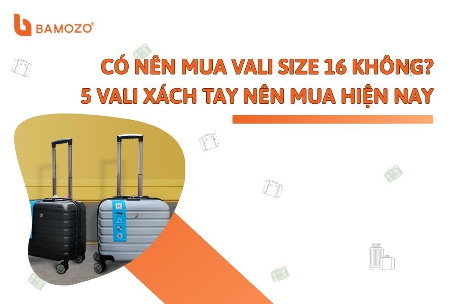 Có nên dùng vali size 16 inch? 5 mẫu vali xách tay cỡ nhỏ nên mua hiện nay