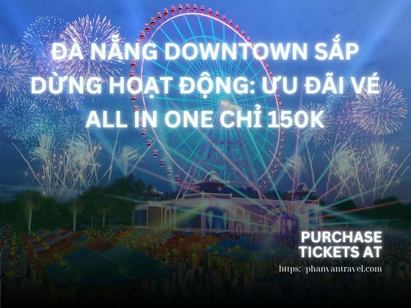 Đà Nẵng Downtown Sắp Dừng Hoạt Động: Ưu Đãi Vé All in One Chỉ 150K