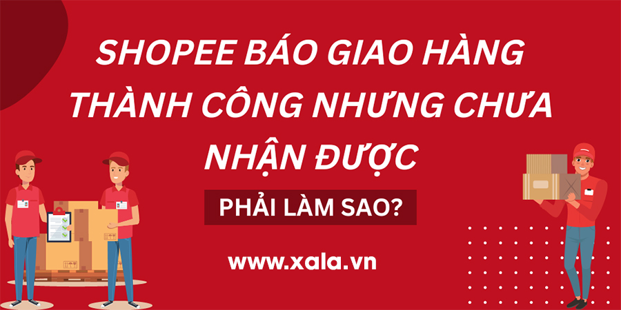 Cách Xử Lý Khi Shopee Báo Giao Hàng Thành Công Nhưng Chưa Nhận Được