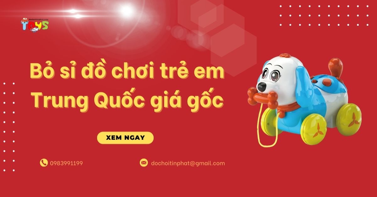 Bỏ sỉ đồ chơi trẻ em Trung Quốc giá gốc và giải pháp nhập hàng