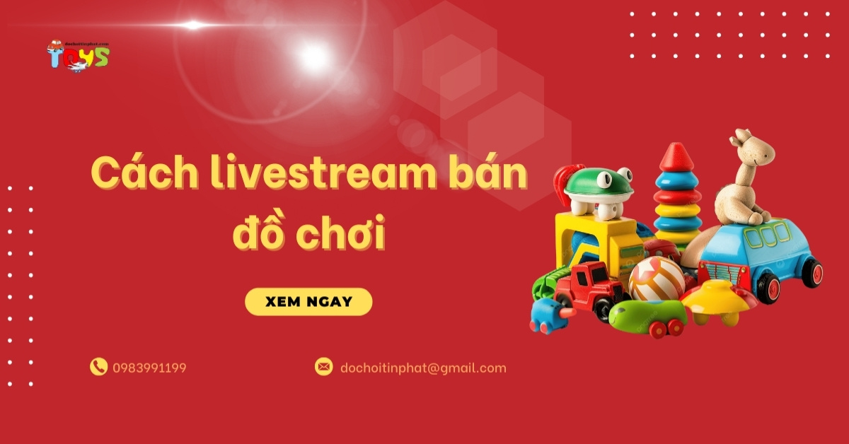 Cách livestream bán đồ chơi: kịch bản và bí quyết nổ đơn cho chủ shop