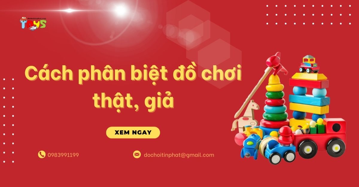 Cách phân biệt đồ chơi thật, giả: 7 tiêu chí cho chủ shop và phụ huynh