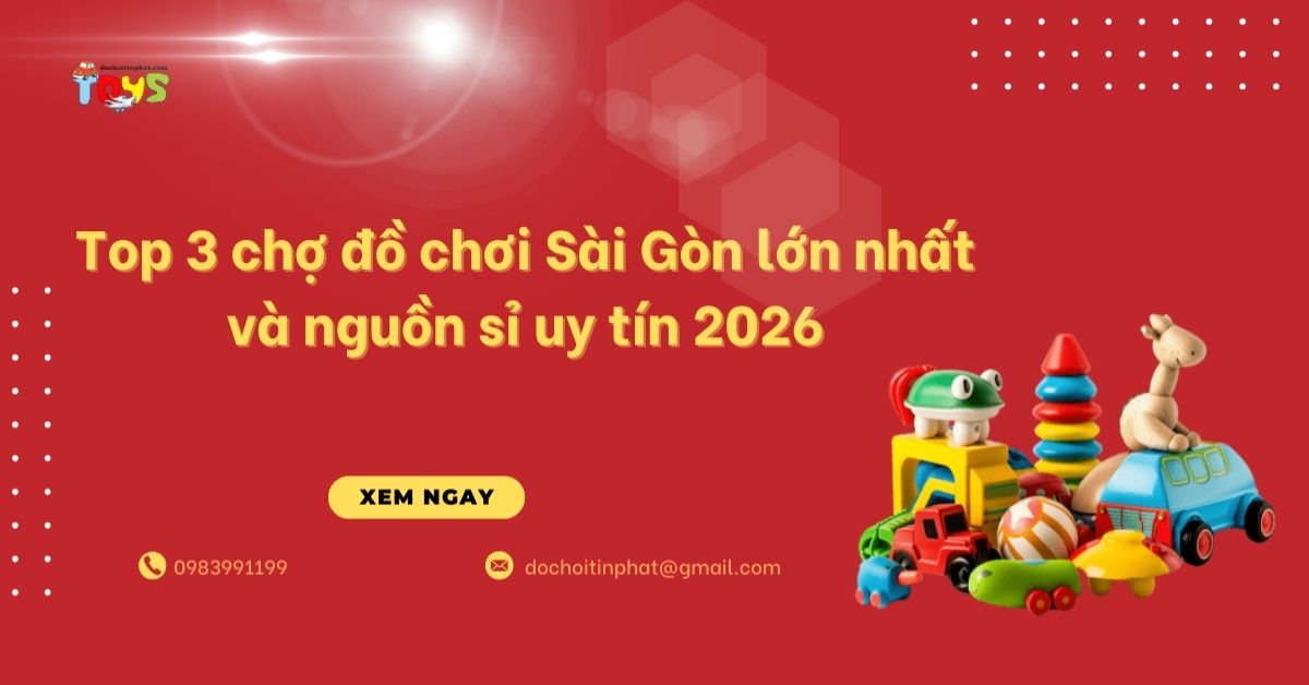 Top 3 chợ đồ chơi Sài Gòn lớn nhất và nguồn sỉ uy tín 2026