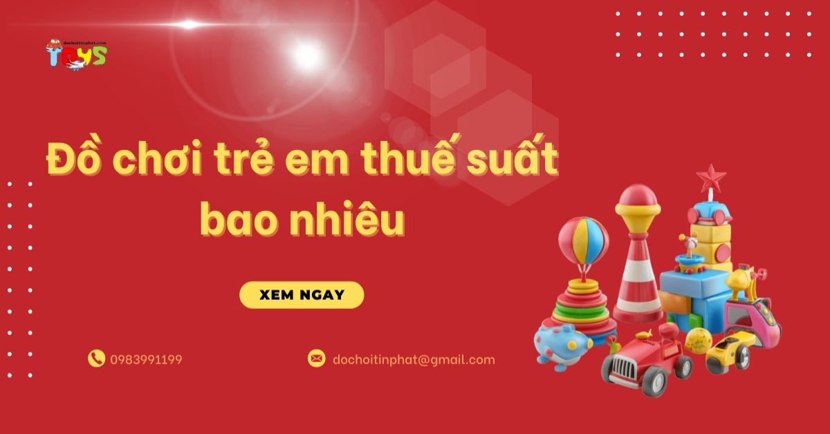 Đồ chơi trẻ em thuế suất bao nhiêu? Bảng thuế nhập khẩu và GTGT