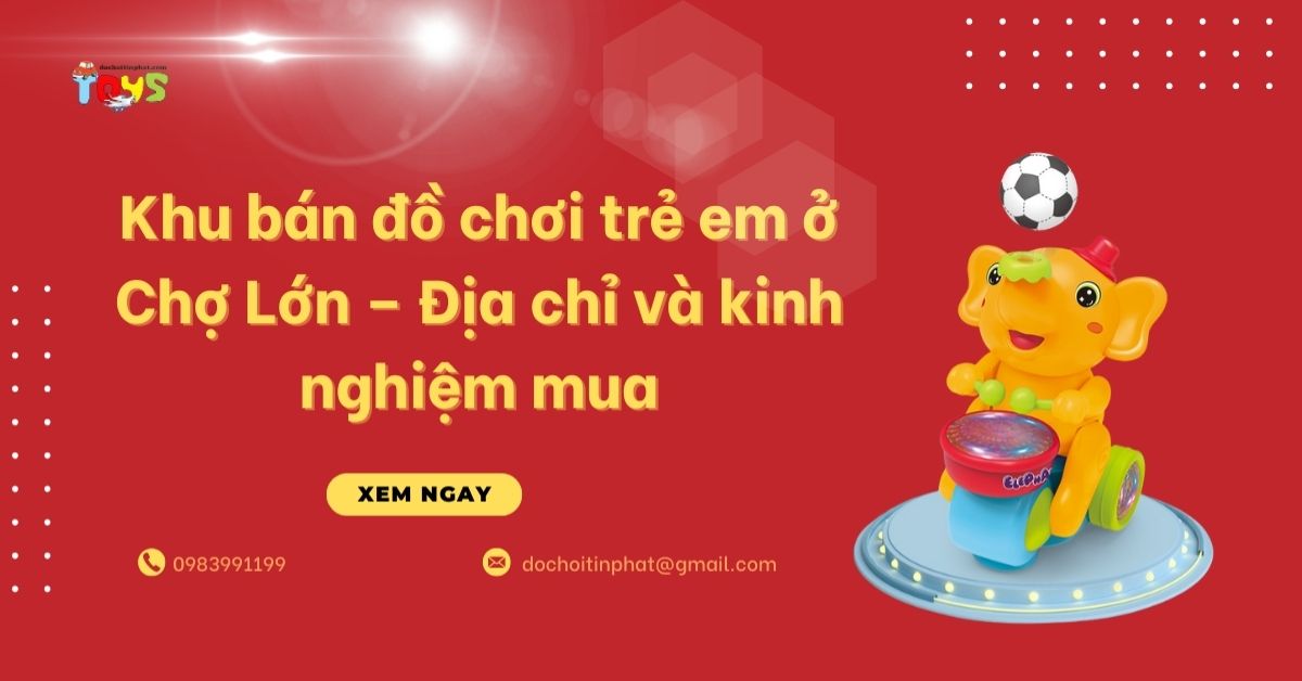 Khu bán đồ chơi trẻ em ở Chợ Lớn – Địa chỉ và kinh nghiệm mua