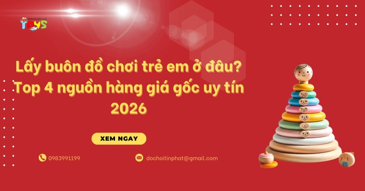 Lấy buôn đồ chơi trẻ em ở đâu? Top 4 nguồn hàng giá gốc uy tín 2026