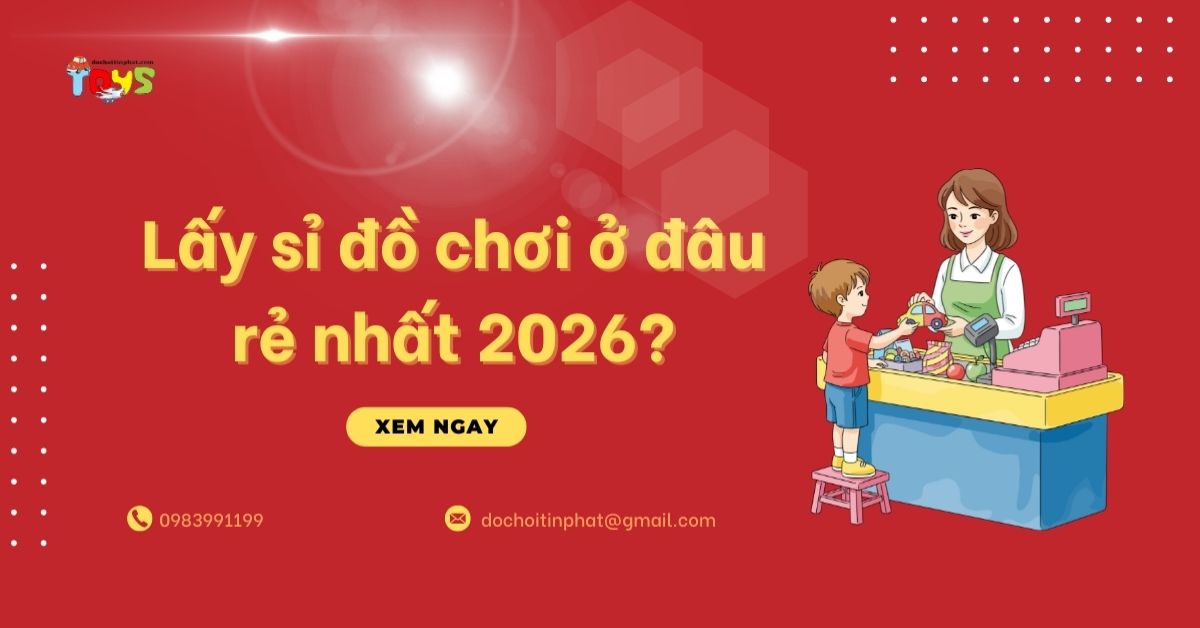 Lấy sỉ đồ chơi ở đâu rẻ nhất 2026? Top 4 nguồn hàng tận gốc lợi nhuận cao