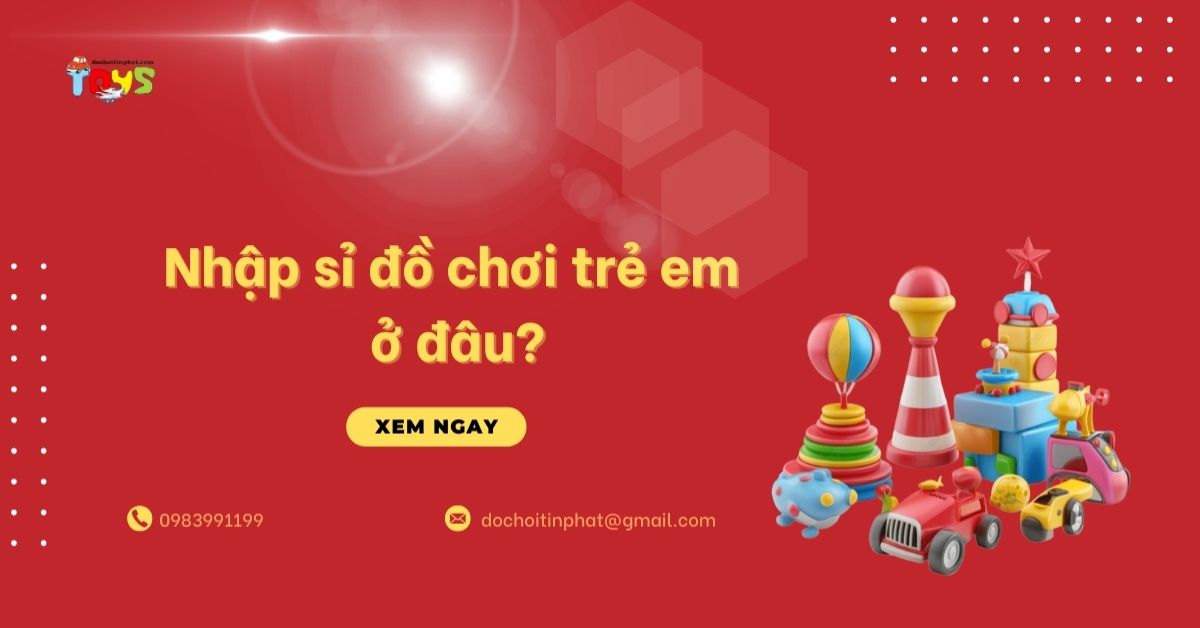 Nhập sỉ đồ chơi trẻ em ở đâu? Top 4 nguồn hàng giá gốc lợi nhuận cao