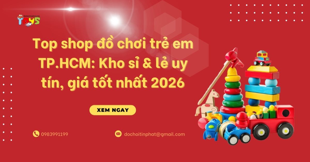 Top shop đồ chơi trẻ em TPHCM: Kho sỉ và lẻ uy tín, giá tốt nhất 2026
