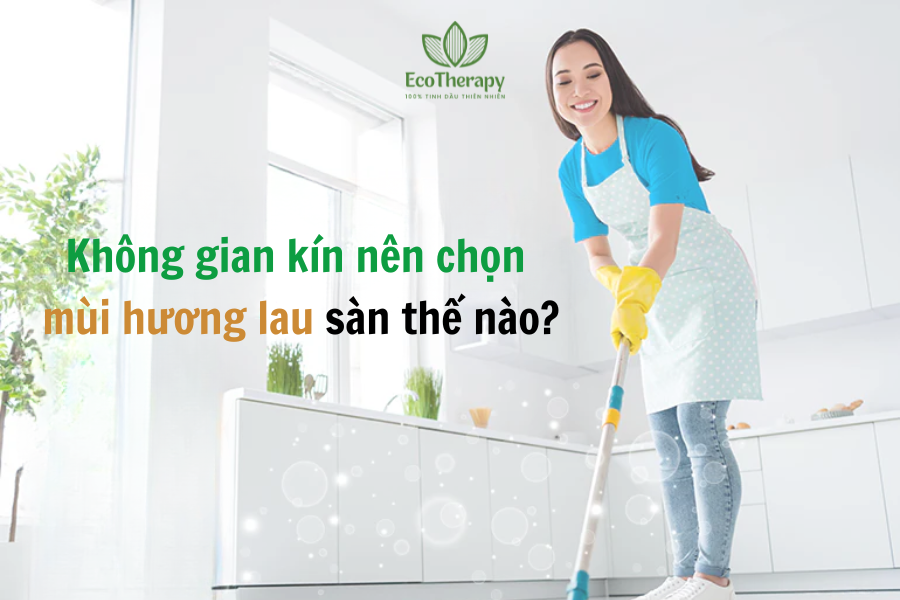 Không gian kín nên chọn mùi hương lau sàn thế nào?
