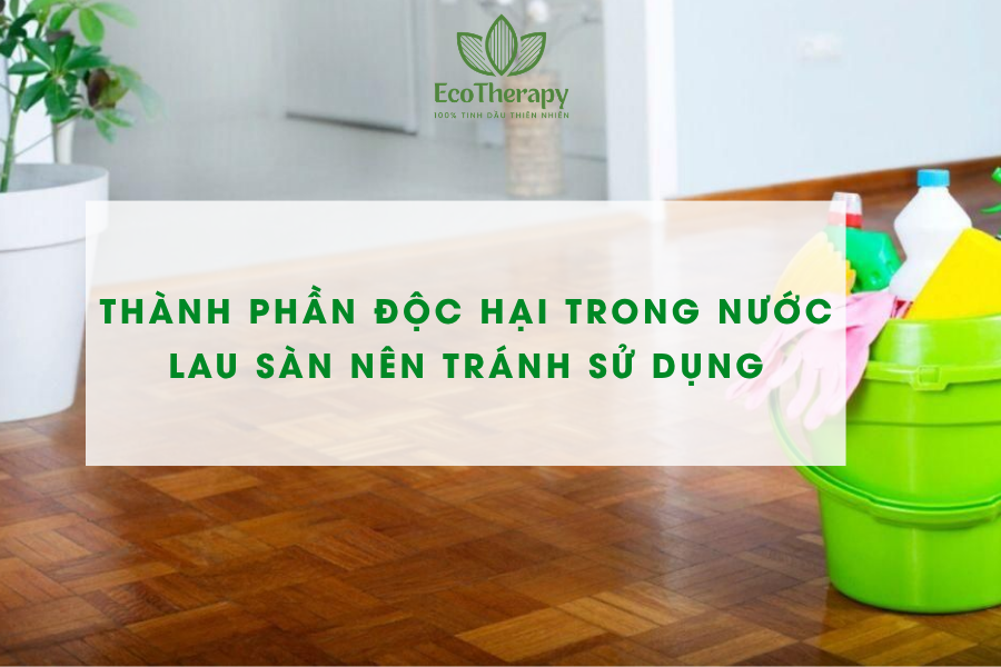 Thành phần độc hại trong nước lau sàn nên tránh sử dụng