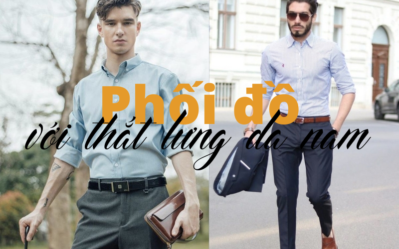 Hướng dẫn phối đồ với thắt lưng da nam cao cấp dành cho các quý ông lịch lãm