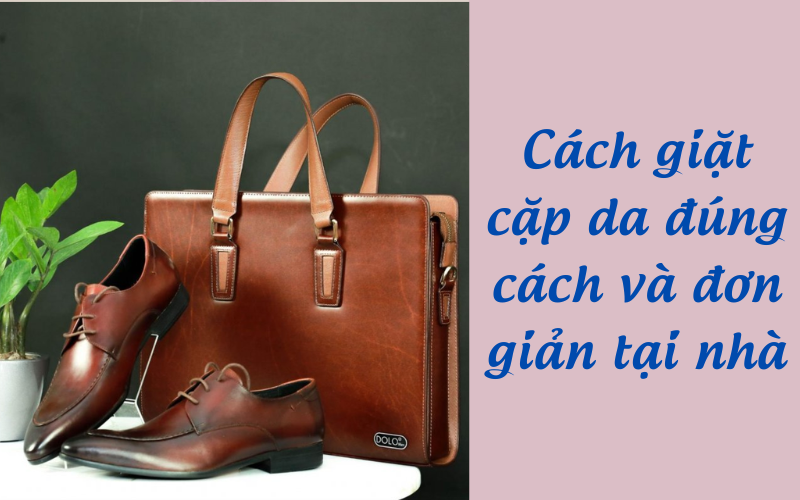 Bật mí cách giặt cặp da đúng cách và đơn giản tại nhà