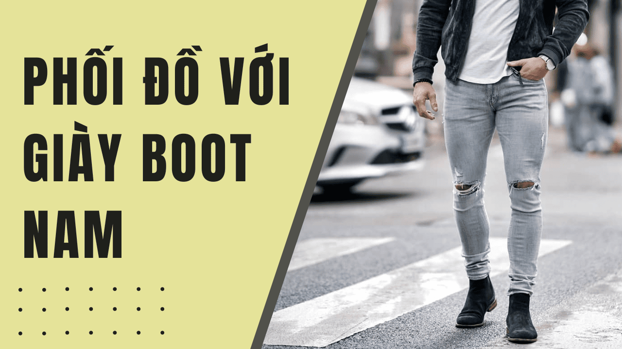 10 cách phối đồ với giày boot nam giúp chàng trông lịch lãm và phong độ