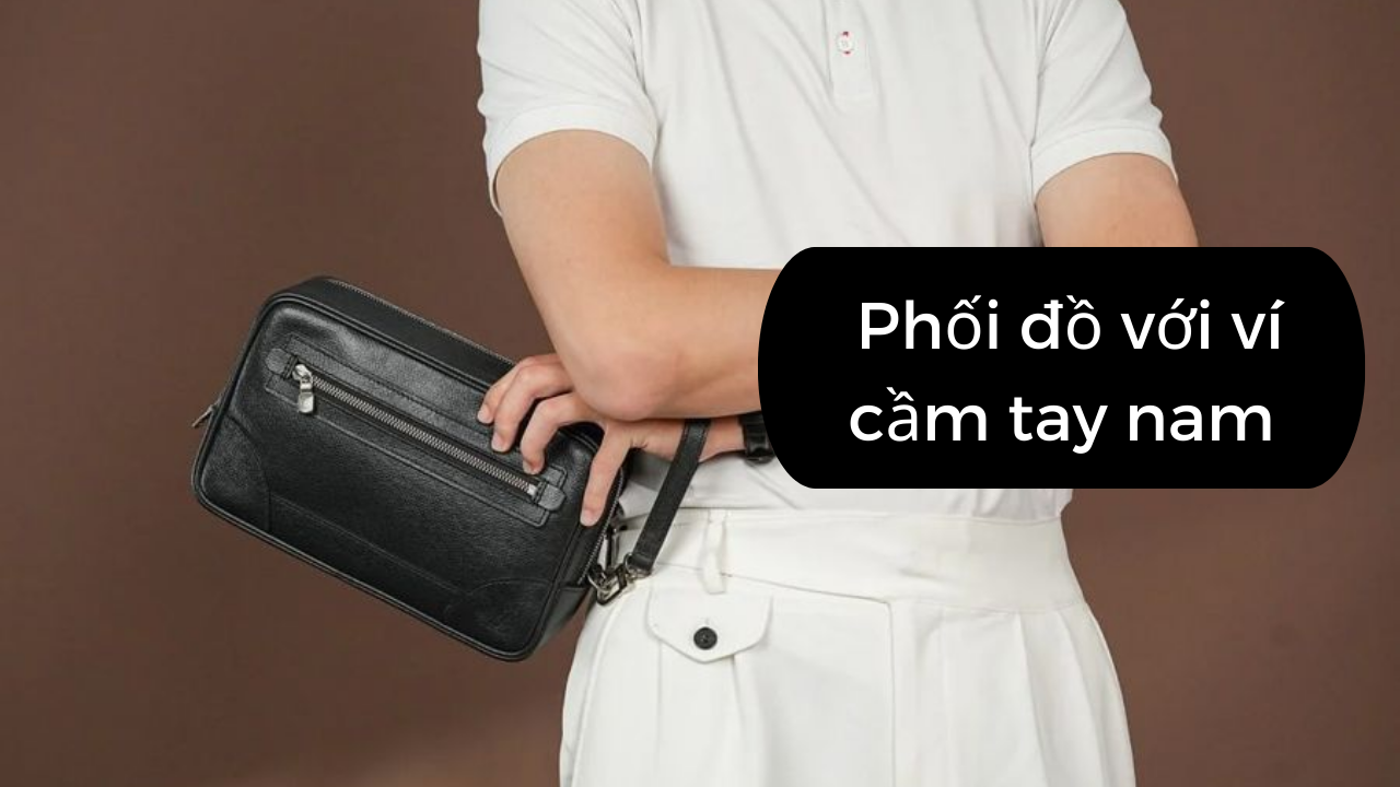 Bí Quyết Phối Đồ Với Ví Cầm Tay Nam Dành Cho Phái Mạnh