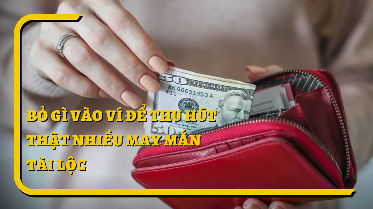 Bỏ gì vào ví để thu hút thật nhiều may mắn tài lộc