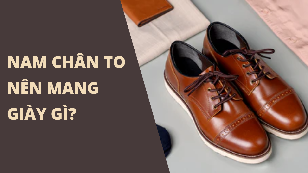 Nam chân to nên mang giày gì? Mẹo chọn giày cho người chân to tinh tế nhất