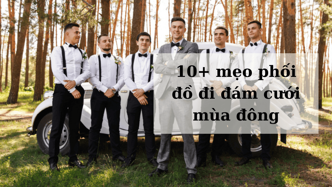 10+ mẹo phối đồ đi đám cưới mùa đông cho nam