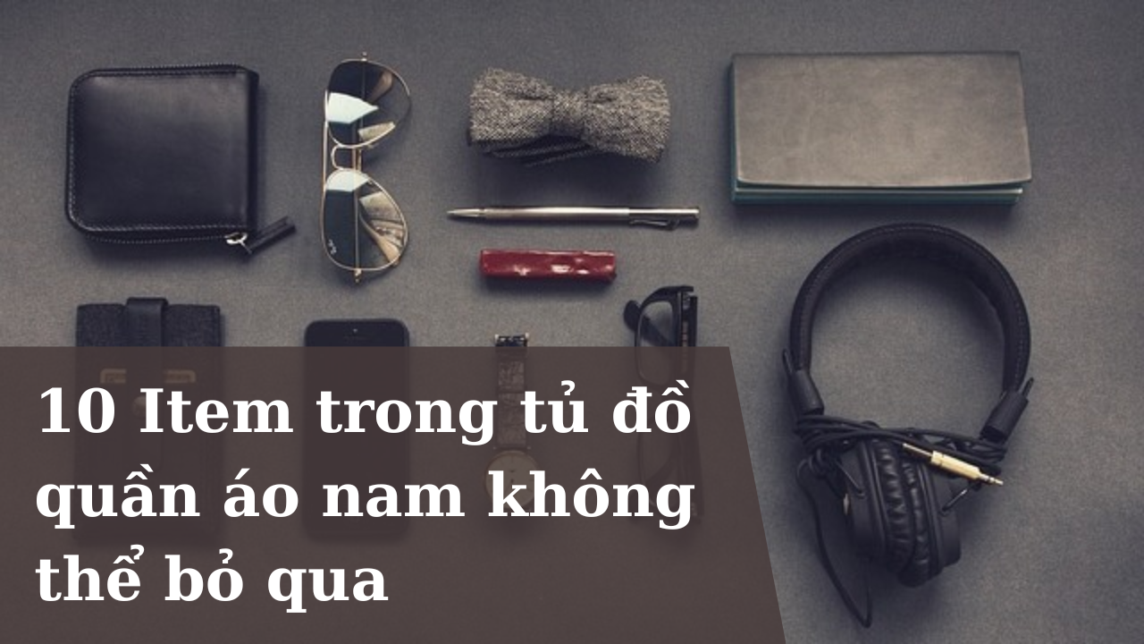 10 Item trong tủ đồ quần áo nam không thể bỏ qua