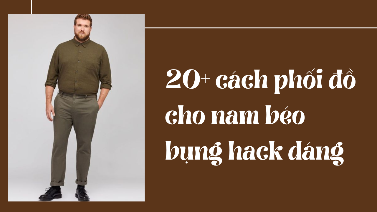 20+ cách phối đồ cho nam béo bụng hack dáng siêu gọn