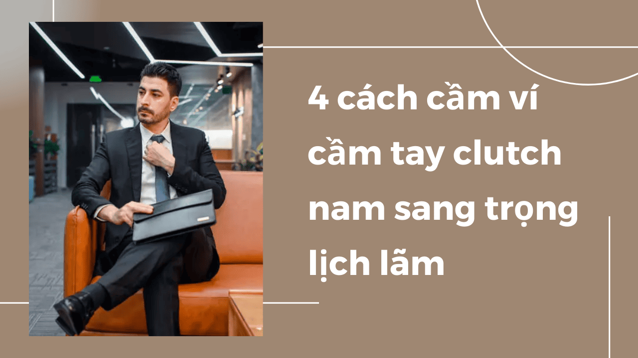 Cách cầm ví cầm tay clutch nam, 4 cách cầm Clutch nam tính