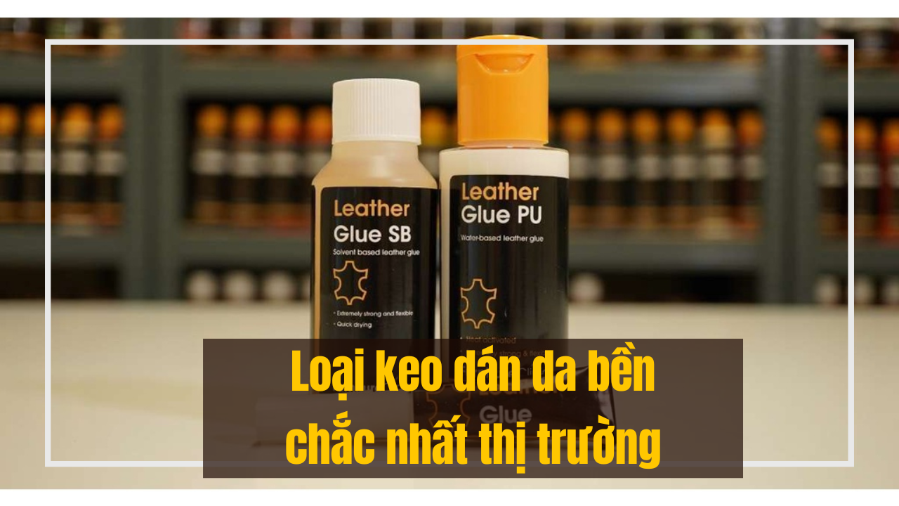 Top 10 loại keo dán da bền chắc nhất thị trường