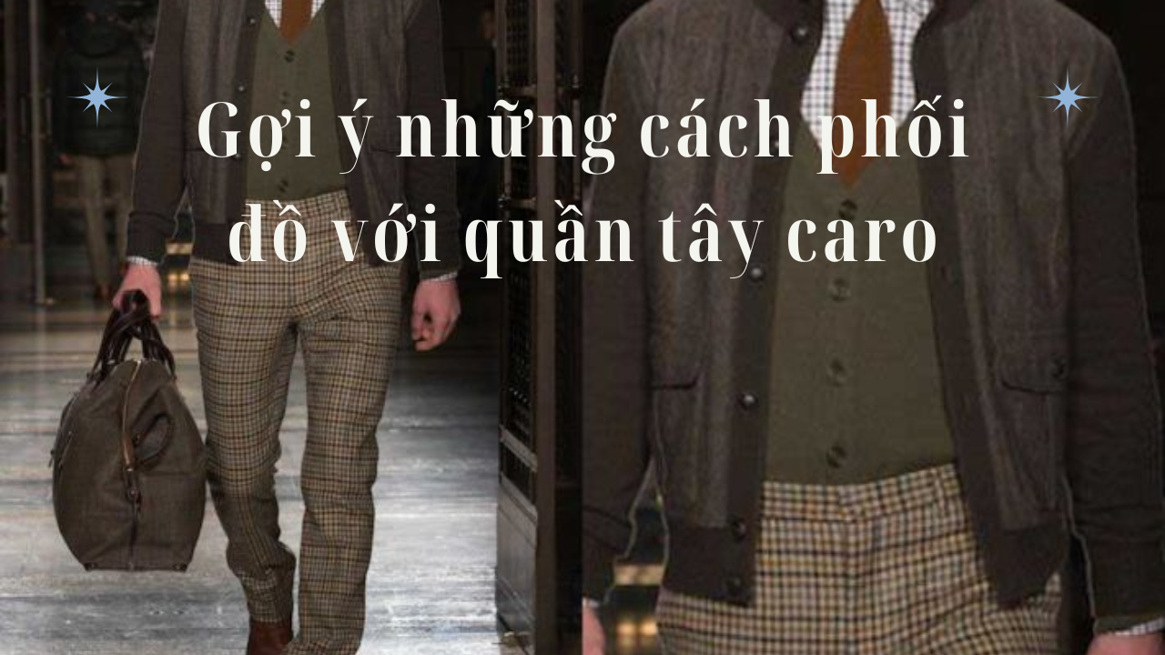 Gợi ý những cách phối đồ với quần tây caro nam cực lịch lãm tự tin cho phái mạnh