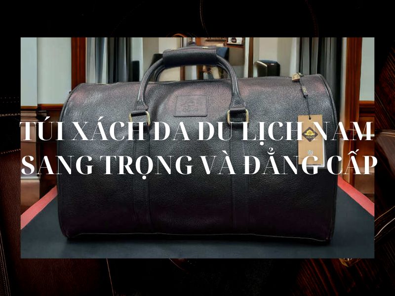 Túi xách da du lịch nam tại Hà Nội sang trọng và đẳng cấp