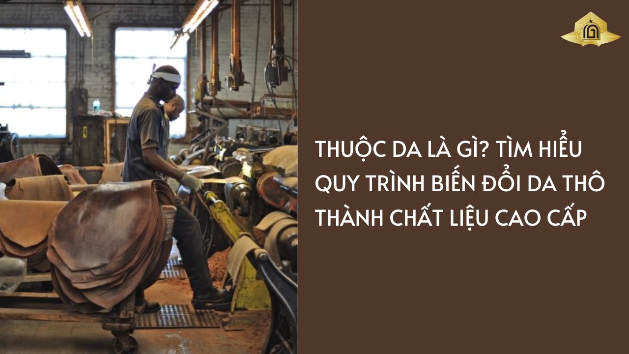 Thuộc Da Là Gì? Tìm Hiểu Quy Trình Biến Đổi Da Thô Thành Chất Liệu Cao Cấp