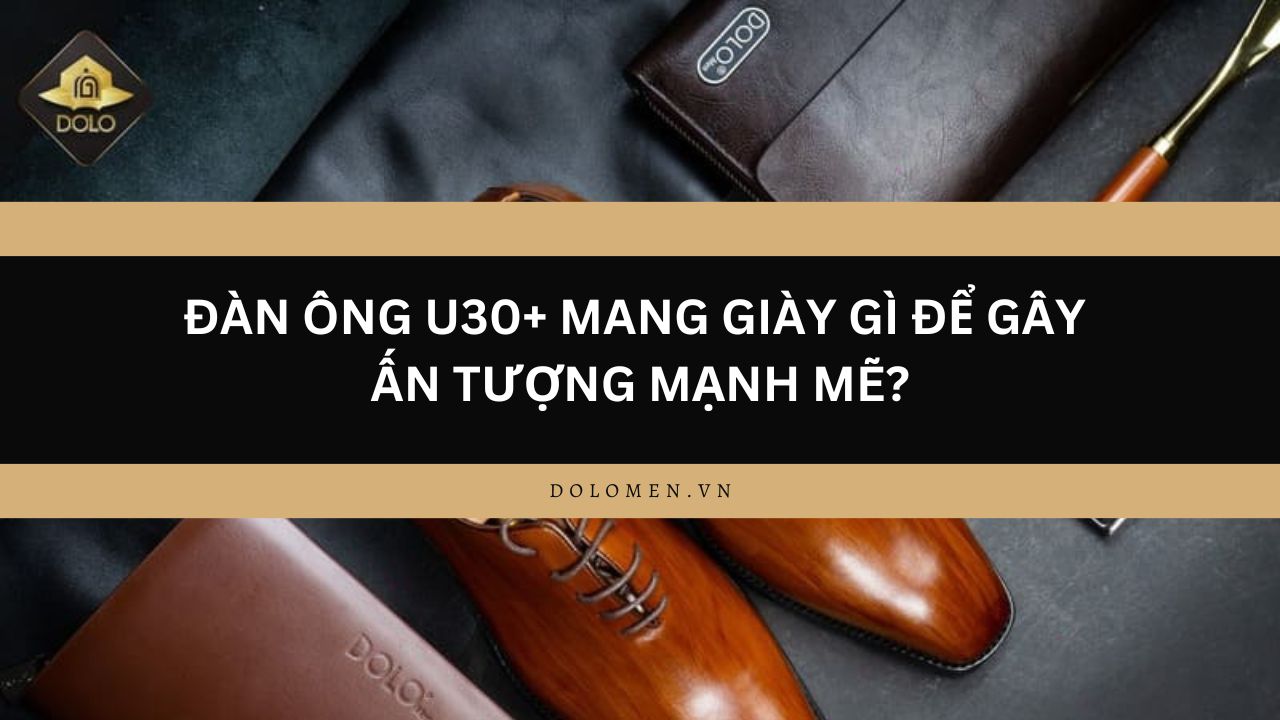 Đàn Ông U30+ Mang Giày Gì Để Gây Ấn Tượng Mạnh Mẽ?