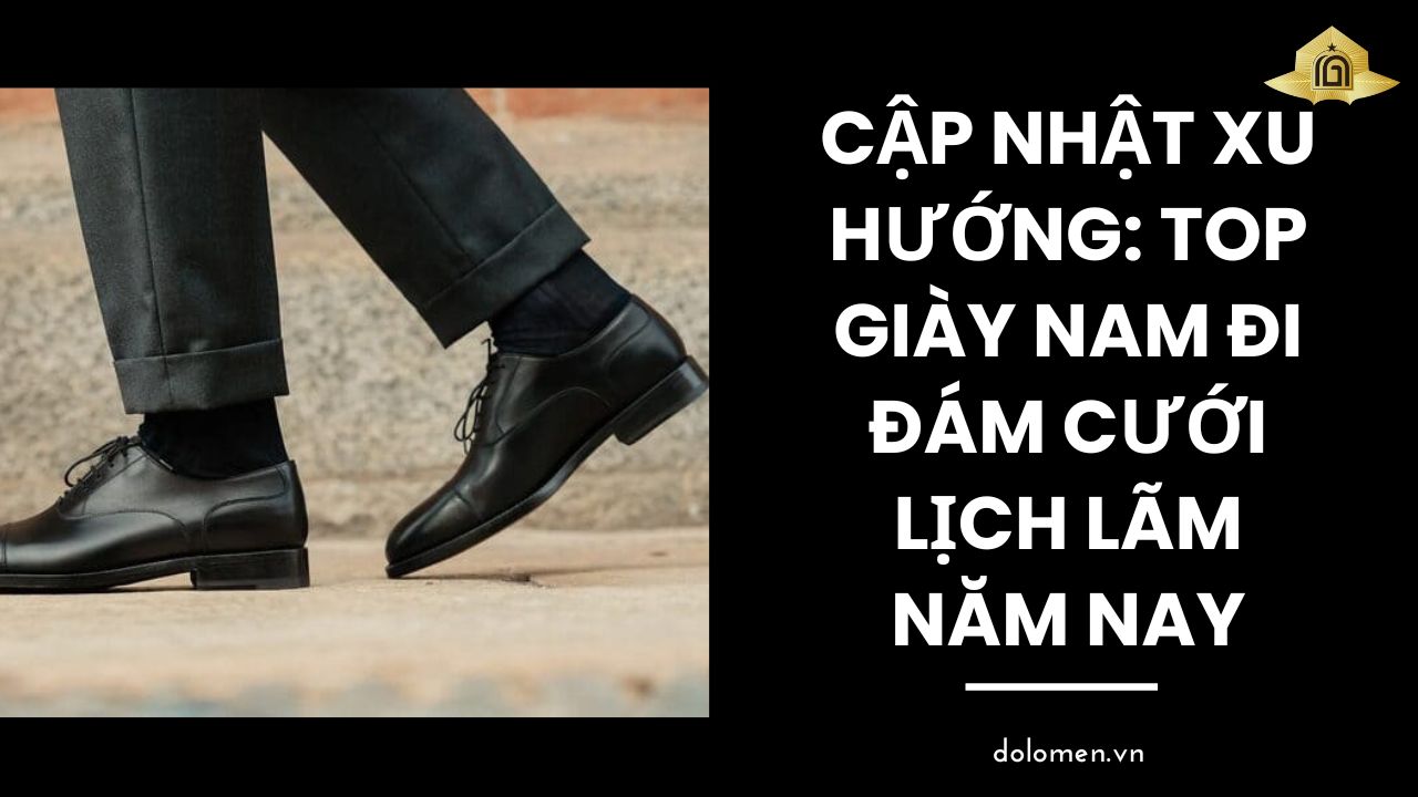Cập Nhật Xu Hướng: TOP Giày Nam Đi Đám Cưới Lịch Lãm Năm Nay
