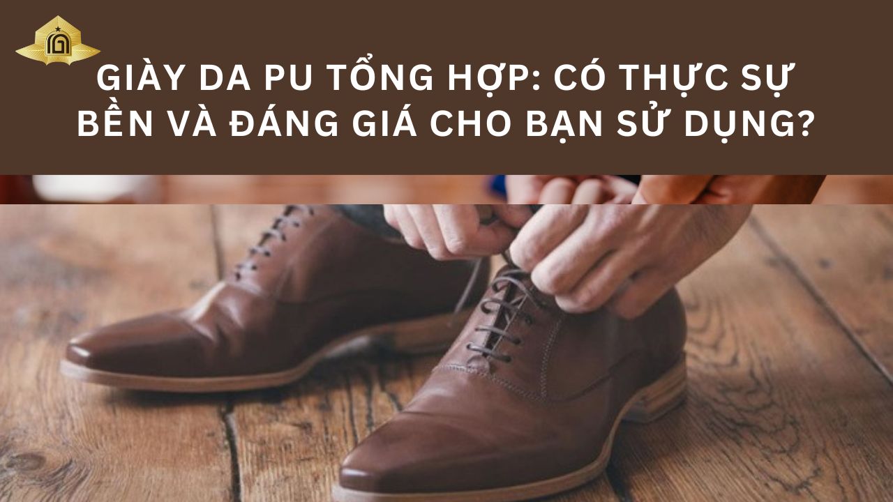 Giày Da PU Tổng Hợp: Có Thực Sự Bền Và Đáng Giá Cho Bạn Sử Dụng?