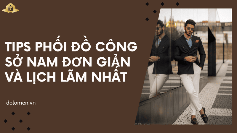Tips phối đồ công sở nam đơn giản và lịch lãm nhất