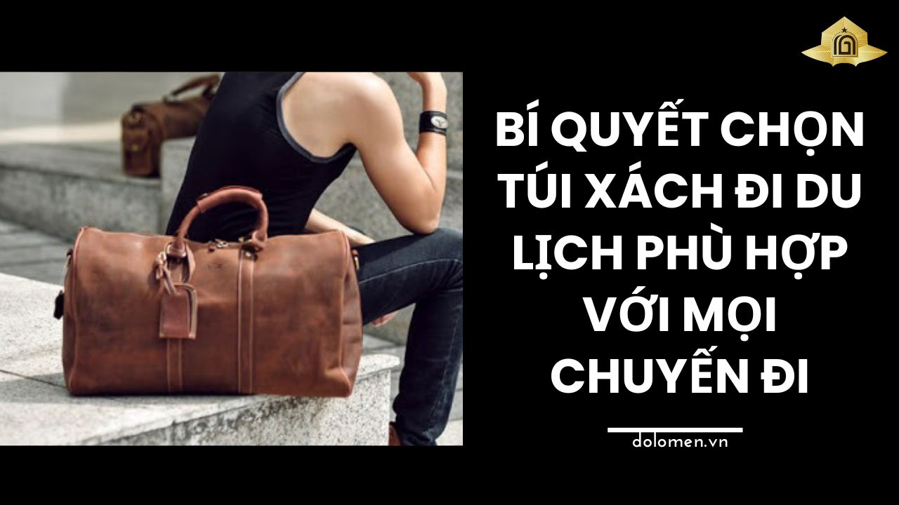Bí Quyết Chọn Túi Xách Đi Du Lịch Phù Hợp Với Mọi Chuyến Đi