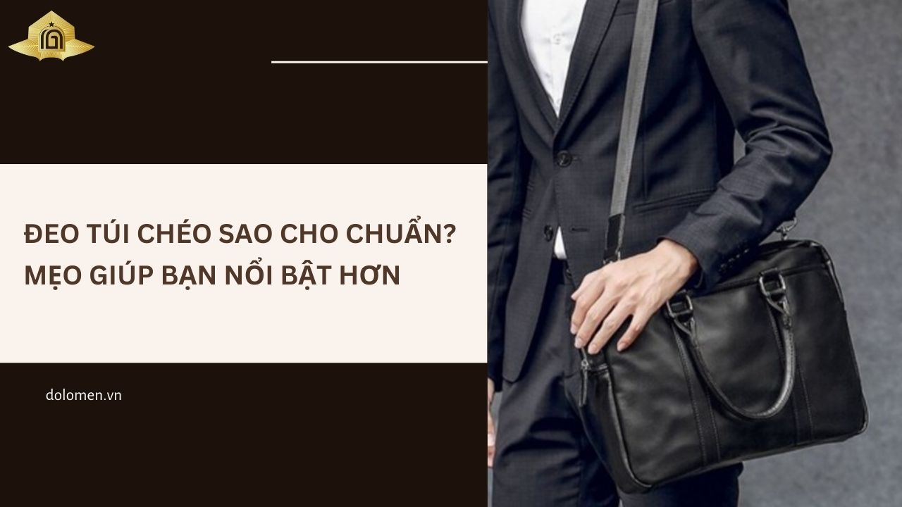 Đeo Túi Chéo Sao Cho Chuẩn? Mẹo Giúp Bạn Nổi Bật Hơn