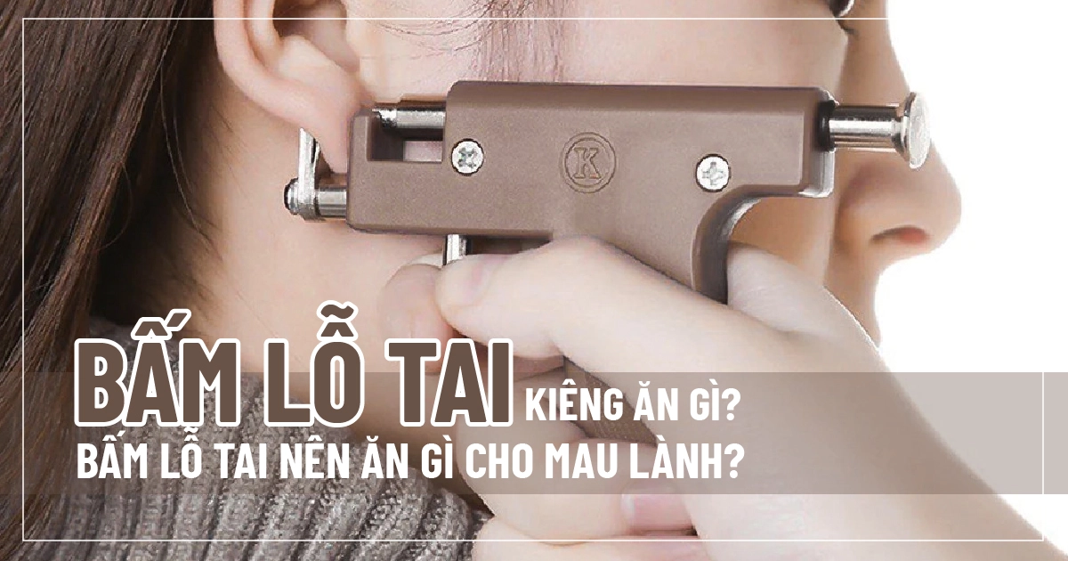 Bấm lỗ tai kiêng ăn gì? Bấm lỗ tai nên ăn gì cho mau lành?