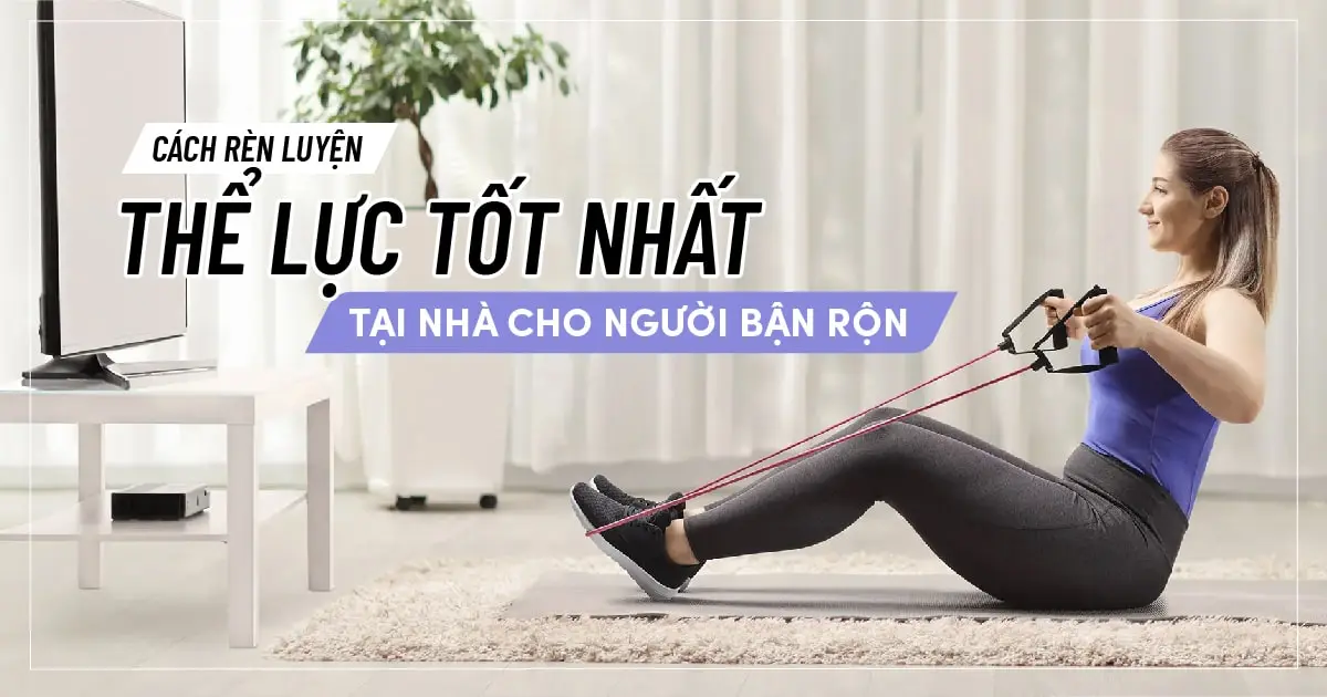 Cách rèn luyện thể lực tốt nhất tại nhà cho người bận rộn
